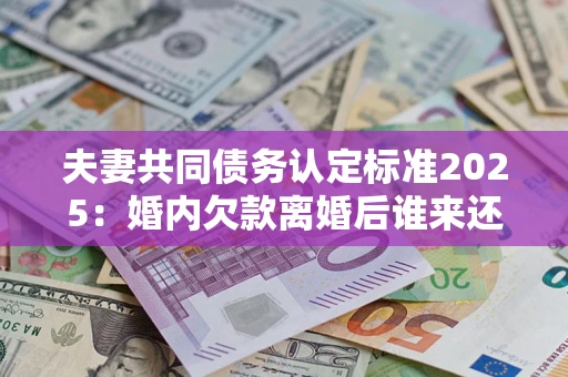 济南夫妻共同债务认定标准2025：婚内欠款离婚后谁来还？
