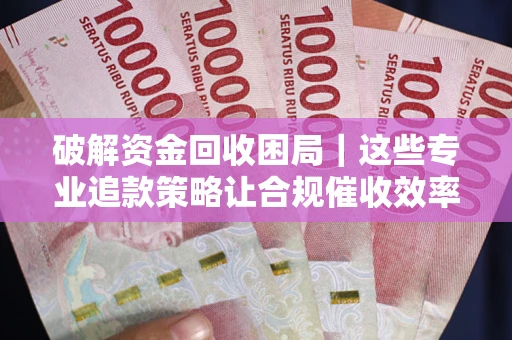 济南破解资金回收困局｜这些专业追款策略让合规催收效率翻倍