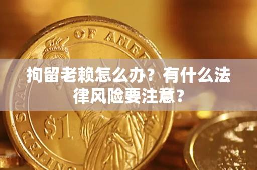 济南拘留老赖怎么办？有什么法律风险要注意？