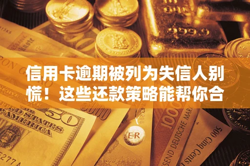 济南信用卡逾期被列为失信人别慌！这些还款策略能帮你合法止损