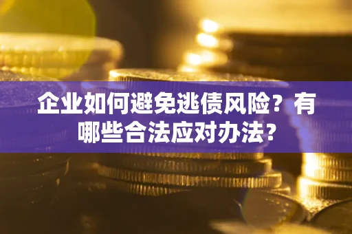 济南企业如何避免逃债风险？有哪些合法应对办法？