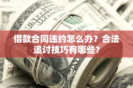 济南借款合同违约怎么办？合法追讨技巧有哪些？