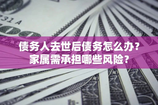 济南债务人去世后债务怎么办？家属需承担哪些风险？