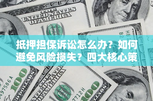 济南抵押担保诉讼怎么办？如何避免风险损失？四大核心策略全解读