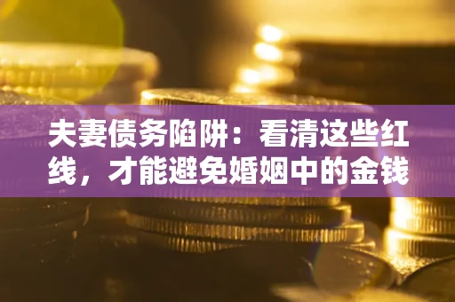 济南夫妻债务陷阱：看清这些红线，才能避免婚姻中的金钱危机
