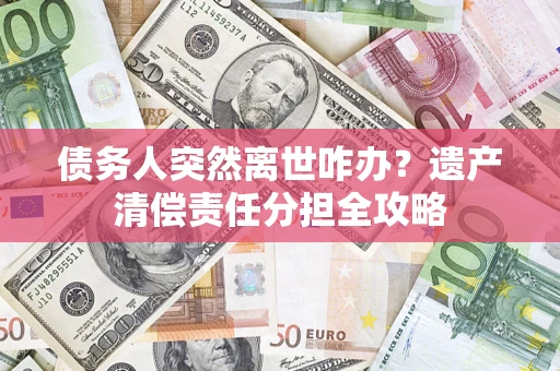 济南债务人突然离世咋办？遗产清偿责任分担全攻略