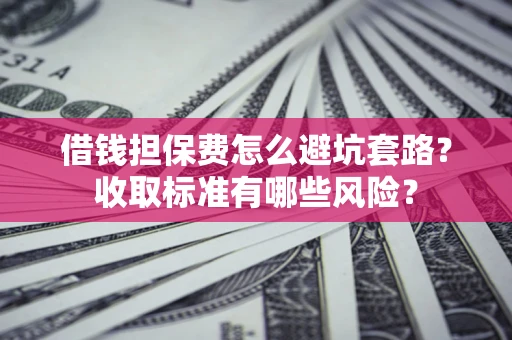 济南借钱担保费怎么避坑套路?收取标准有哪些风险? 济南借钱担保费怎么避坑套路?收取标准有哪些风险?