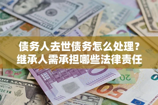 济南债务人去世债务怎么处理？继承人需承担哪些法律责任？