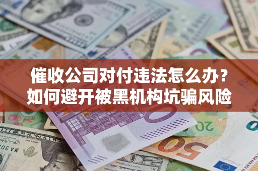 济南催收公司对付违法怎么办？如何避开被黑机构坑骗风险