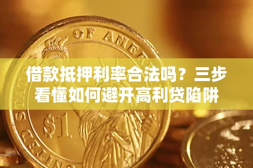 济南借款抵押利率合法吗？三步看懂如何避开高利贷陷阱