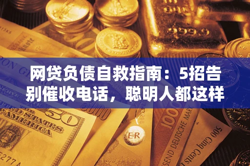 济南网贷负债自救指南：5招告别催收电话，聪明人都这样做