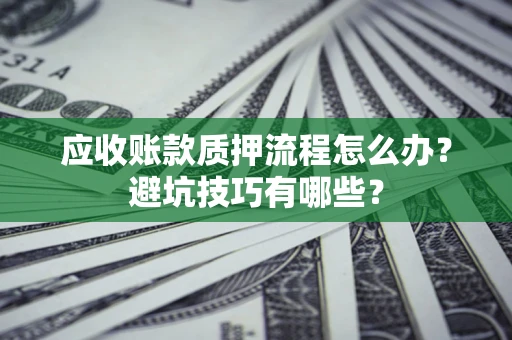 济南应收账款质押流程怎么办？避坑技巧有哪些？
