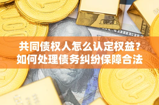 济南共同债权人怎么认定权益？如何处理债务纠纷保障合法权益？