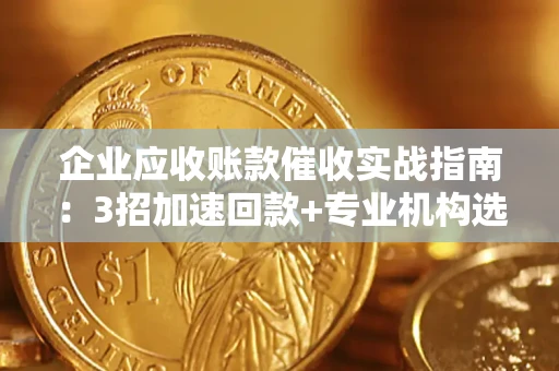 济南企业应收账款催收实战指南：3招加速回款+专业机构选择避坑