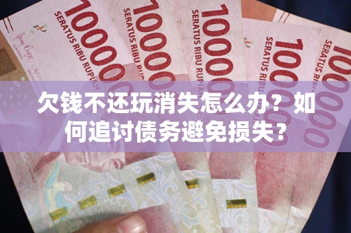 济南欠钱不还玩消失怎么办？如何追讨债务避免损失？