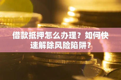 济南借款抵押怎么办理？如何快速解除风险陷阱？