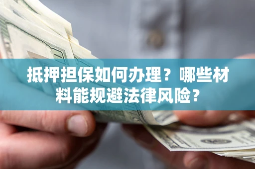 济南抵押担保如何办理？哪些材料能规避法律风险？