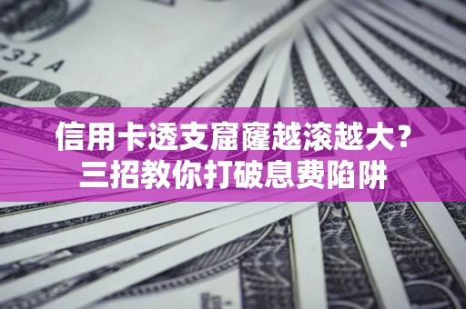 济南信用卡透支窟窿越滚越大？三招教你打破息费陷阱