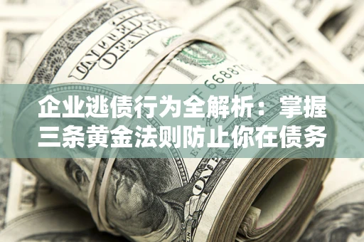 济南企业逃债行为全解析：掌握三条黄金法则防止你在债务乱局中“踩雷”