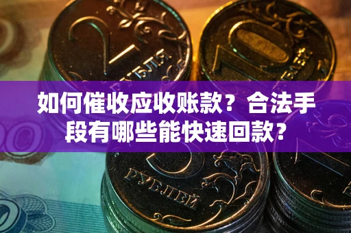 济南如何催收应收账款？合法手段有哪些能快速回款？