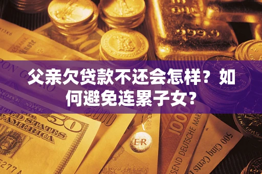 济南父亲欠贷款不还会怎样？如何避免连累子女？