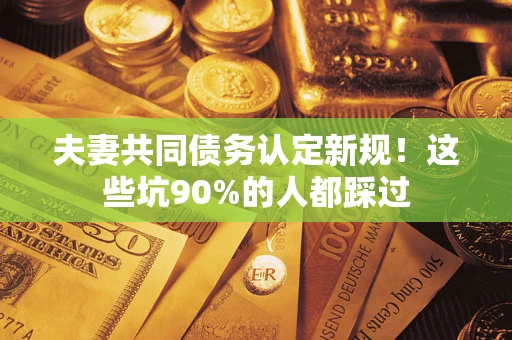 济南夫妻共同债务认定新规！这些坑90%的人都踩过