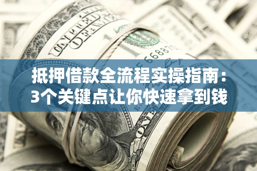 济南抵押借款全流程实操指南：3个关键点让你快速拿到钱