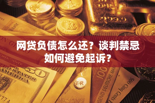 济南网贷负债怎么还？谈判禁忌如何避免起诉？