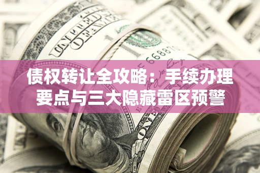 济南债权转让全攻略：手续办理要点与三大隐藏雷区预警