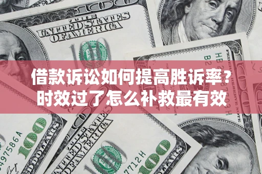 济南借款诉讼如何提高胜诉率？时效过了怎么补救最有效