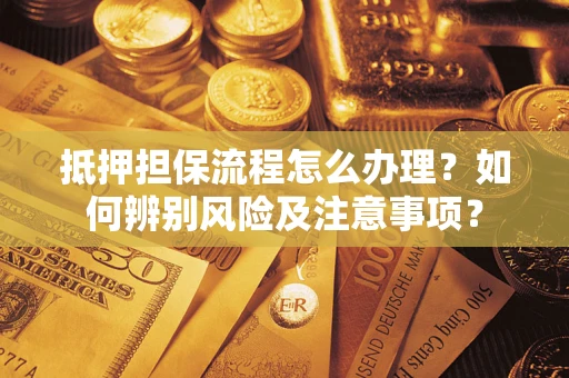 济南抵押担保流程怎么办理？如何辨别风险及注意事项？