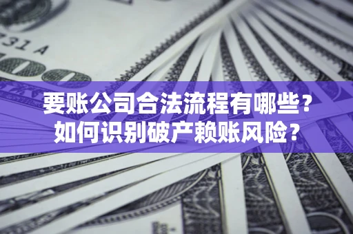 济南要账公司合法流程有哪些？如何识别破产赖账风险？