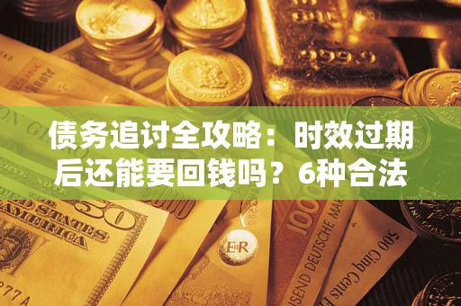 济南债务追讨全攻略：时效过期后还能要回钱吗？6种合法手段助你维权