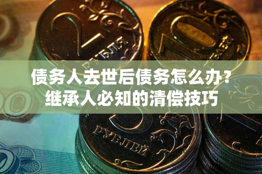 济南债务人去世后债务怎么办？继承人必知的清偿技巧
