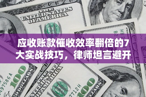 济南应收账款催收效率翻倍的7大实战技巧，律师坦言避开这些法律雷区最关键