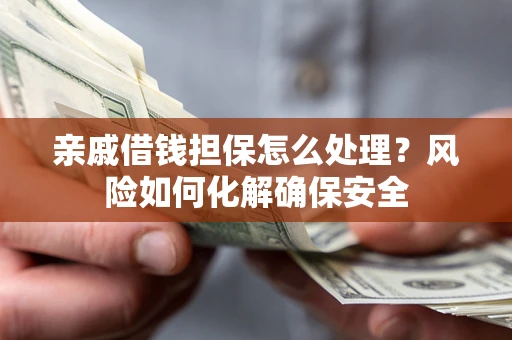 济南亲戚借钱担保怎么处理？风险如何化解确保安全