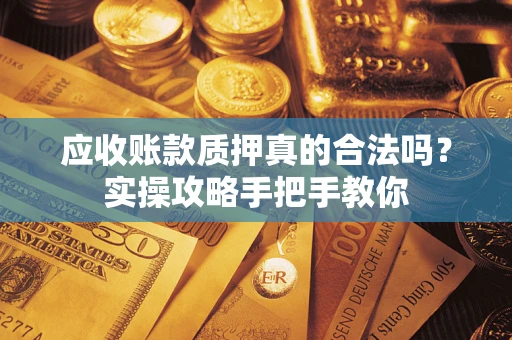 济南应收账款质押真的合法吗？实操攻略手把手教你