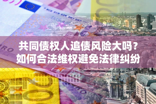 济南共同债权人追债风险大吗?如何合法维权避免法律纠纷? 济南共同债权人追债风险大吗?如何合法维权避免法律纠纷?