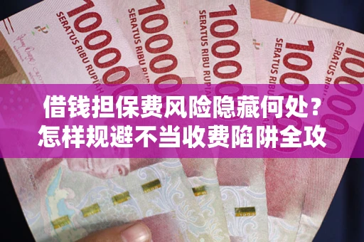 济南借钱担保费风险隐藏何处？怎样规避不当收费陷阱全攻略！