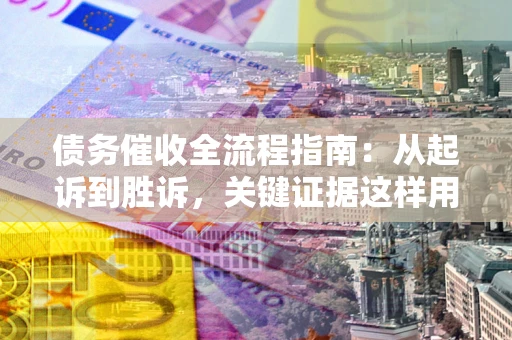 济南债务催收全流程指南：从起诉到胜诉，关键证据这样用