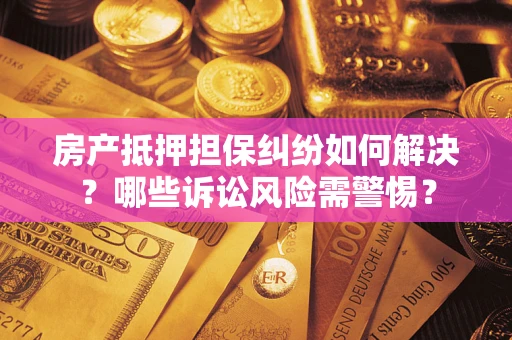 济南房产抵押担保纠纷如何解决？哪些诉讼风险需警惕？