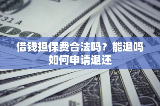 济南借钱担保费合法吗？能退吗如何申请退还