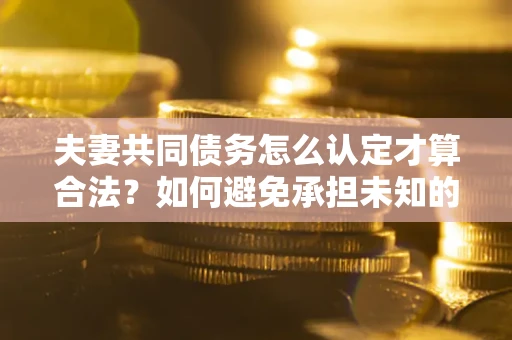 济南夫妻共同债务怎么认定才算合法？如何避免承担未知的债务风险？