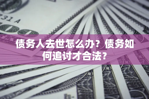 济南债务人去世怎么办？债务如何追讨才合法？