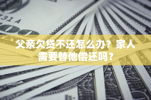 济南父亲欠贷不还怎么办？家人需要替他偿还吗？