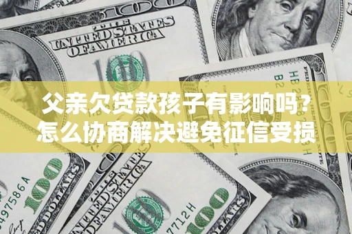 济南父亲欠贷款孩子有影响吗？怎么协商解决避免征信受损？