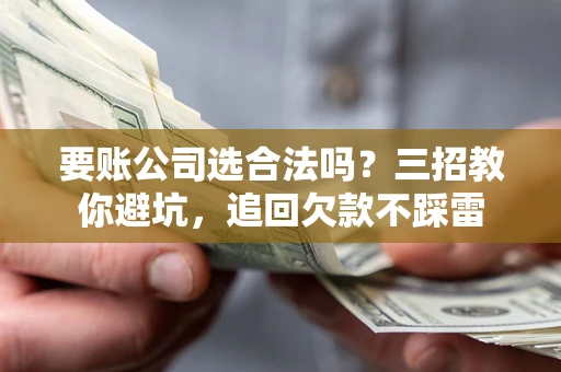 济南要账公司选合法吗？三招教你避坑，追回欠款不踩雷