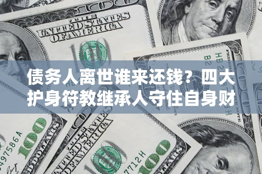 济南债务人离世谁来还钱？四大护身符教继承人守住自身财产