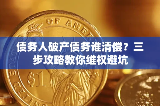 济南债务人破产债务谁清偿?三步攻略教你维权避坑 济南债务人破产债务谁清偿?三步攻略教你维权避坑