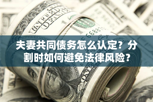 济南夫妻共同债务怎么认定？分割时如何避免法律风险？
